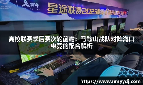 高校联赛季后赛次轮前瞻：马鞍山战队对阵海口电竞的配合解析