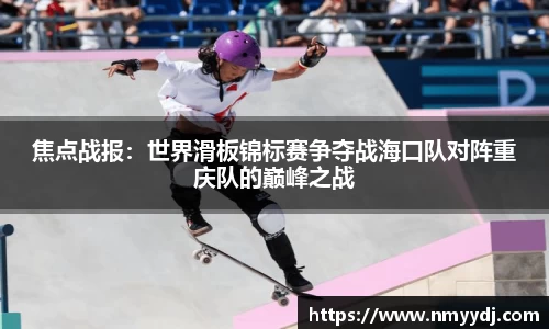 焦点战报：世界滑板锦标赛争夺战海口队对阵重庆队的巅峰之战