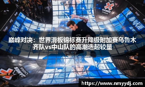 巅峰对决：世界滑板锦标赛升降级附加赛乌鲁木齐队vs中山队的高潮迭起较量