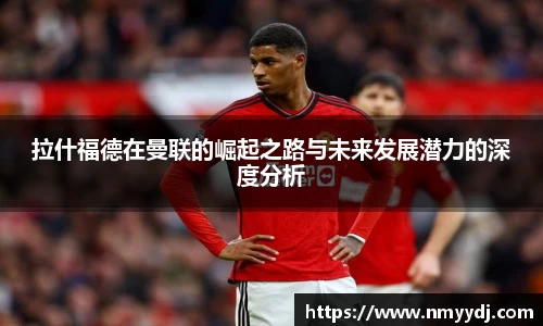拉什福德在曼联的崛起之路与未来发展潜力的深度分析