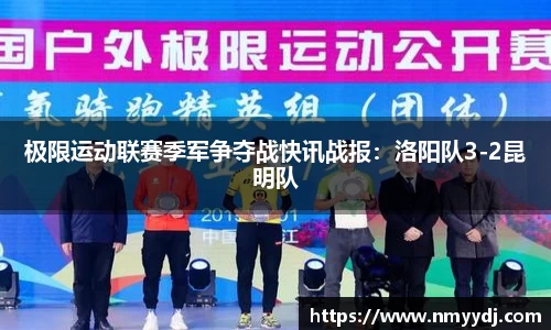 极限运动联赛季军争夺战快讯战报：洛阳队3-2昆明队