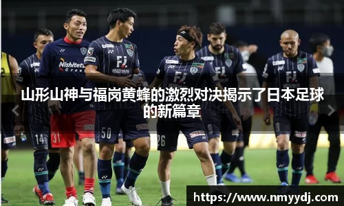 山形山神与福岗黄蜂的激烈对决揭示了日本足球的新篇章