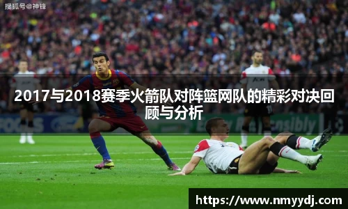 2017与2018赛季火箭队对阵篮网队的精彩对决回顾与分析