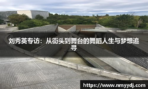 刘秀英专访：从街头到舞台的舞蹈人生与梦想追寻