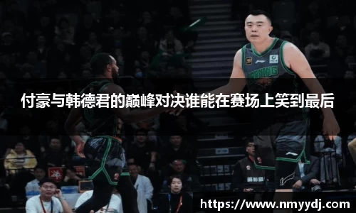 付豪与韩德君的巅峰对决谁能在赛场上笑到最后