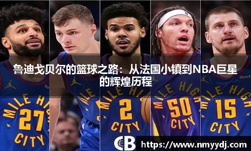 鲁迪戈贝尔的篮球之路：从法国小镇到NBA巨星的辉煌历程